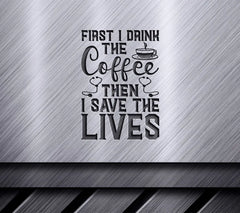 Nurse Coffee SVG - First I Drink The Coffee Then I Save The Lives SVG